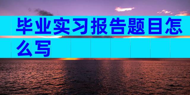 毕业实习报告题目怎么写