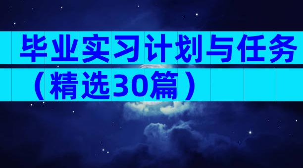 毕业实习计划与任务（精选30篇）