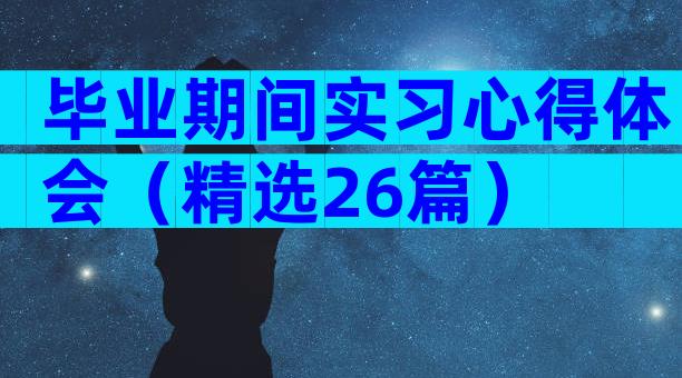 毕业期间实习心得体会（精选26篇）