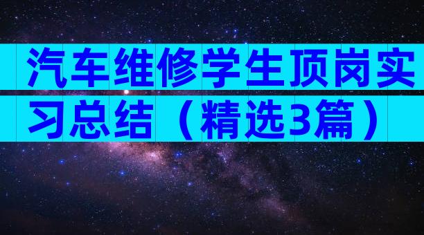 汽车维修学生顶岗实习总结（精选3篇）