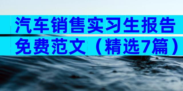 汽车销售实习生报告免费范文（精选7篇）