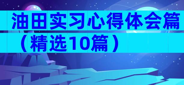 油田实习心得体会篇（精选10篇）