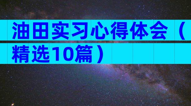油田实习心得体会（精选10篇）