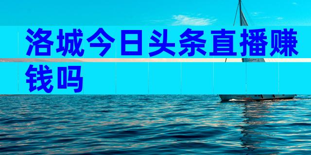 洛城今日头条直播赚钱吗