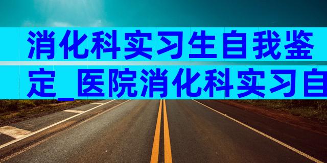 消化科实习生自我鉴定_医院消化科实习自我鉴定怎么写（精选3篇）