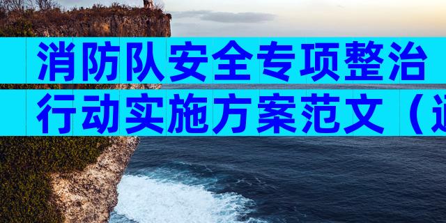消防队安全专项整治行动实施方案范文（通用17篇）