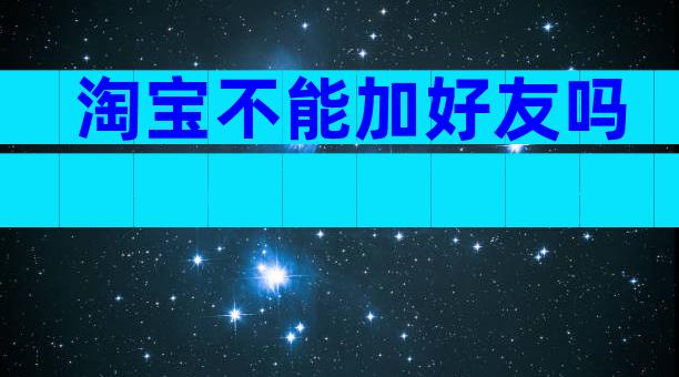 淘宝不能加好友吗