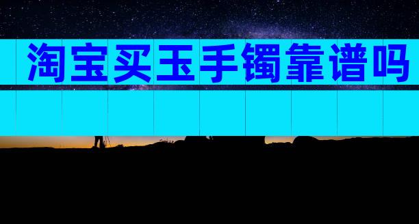 淘宝买玉手镯靠谱吗