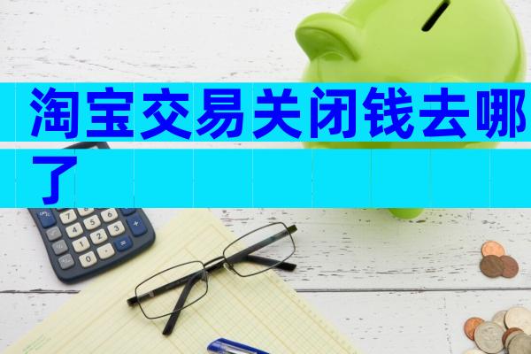 淘宝交易关闭钱去哪了