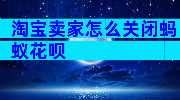 淘宝卖家怎么关闭蚂蚁花呗