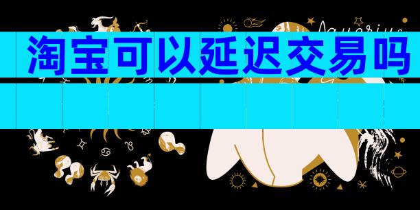淘宝可以延迟交易吗