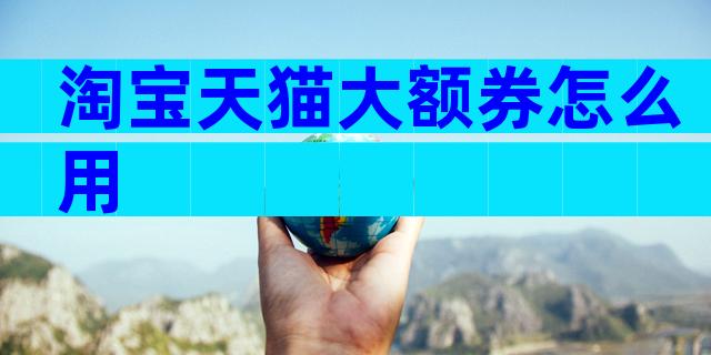 淘宝天猫大额券怎么用