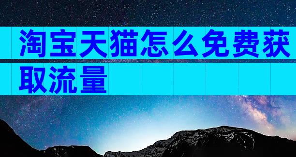 淘宝天猫怎么免费获取流量