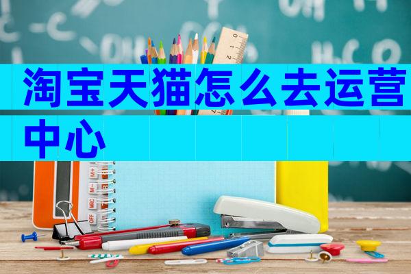 淘宝天猫怎么去运营中心