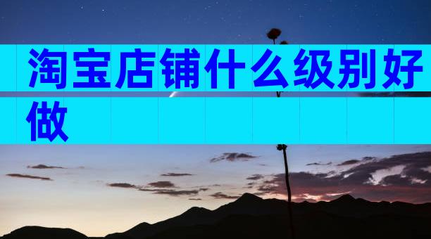 淘宝店铺什么级别好做