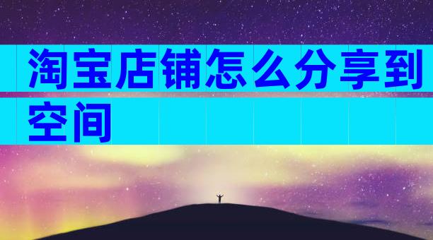 淘宝店铺怎么分享到空间