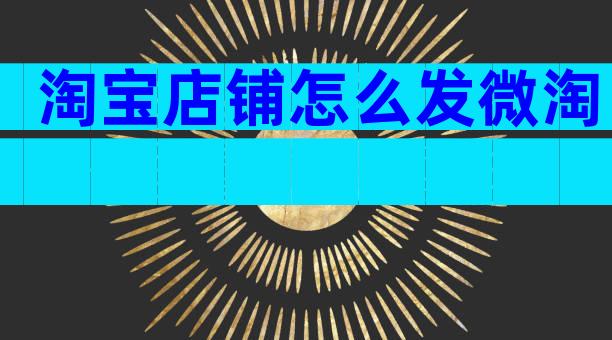 淘宝店铺怎么发微淘