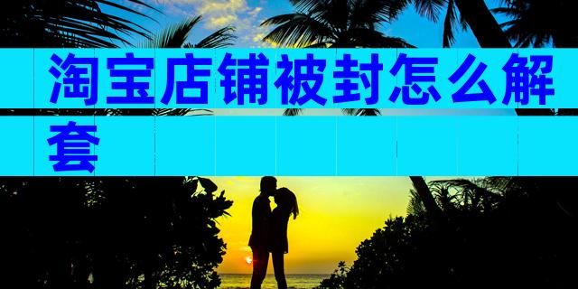 淘宝店铺被封怎么解套