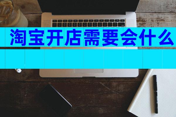 淘宝开店需要会什么