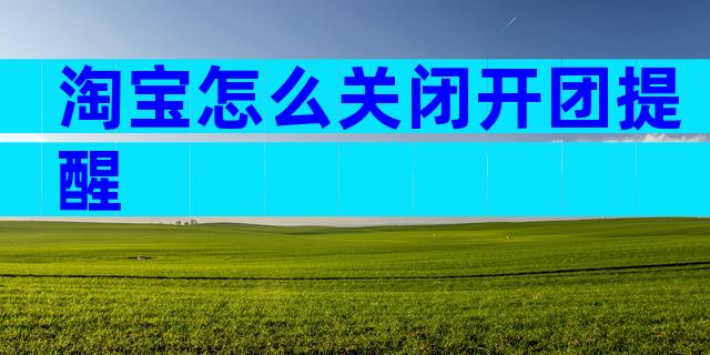 淘宝怎么关闭开团提醒