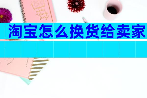 淘宝怎么换货给卖家