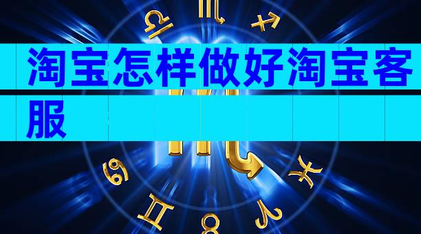 淘宝怎样做好淘宝客服
