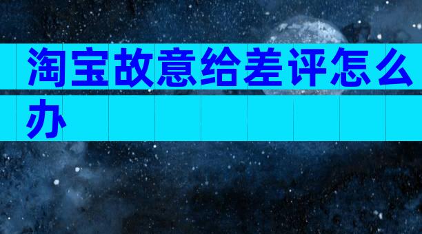 淘宝故意给差评怎么办