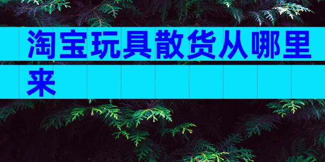 淘宝玩具散货从哪里来