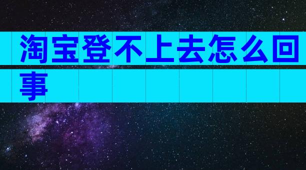 淘宝登不上去怎么回事