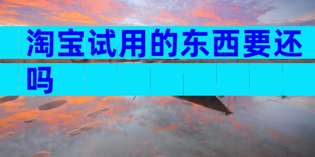 淘宝试用的东西要还吗