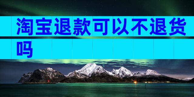 淘宝退款可以不退货吗