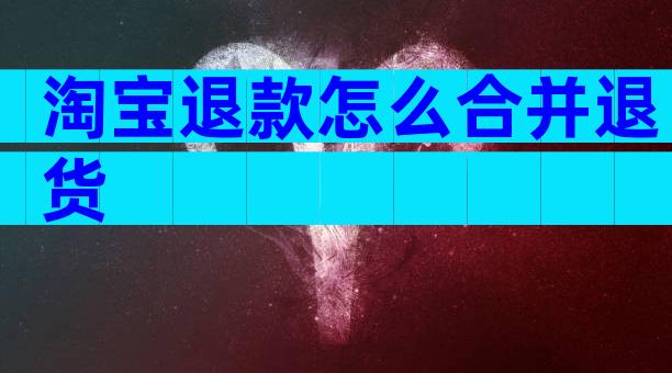 淘宝退款怎么合并退货