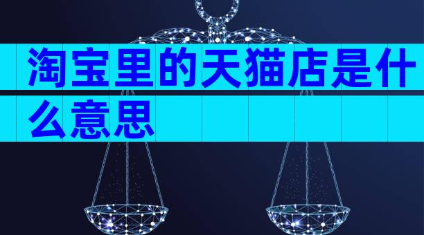 淘宝里的天猫店是什么意思
