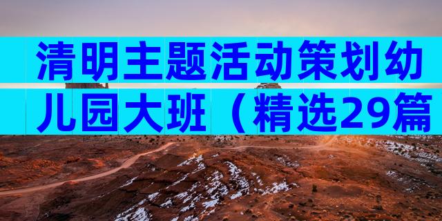 清明主题活动策划幼儿园大班（精选29篇）