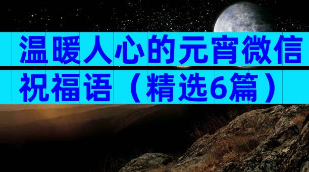温暖人心的元宵微信祝福语（精选6篇）
