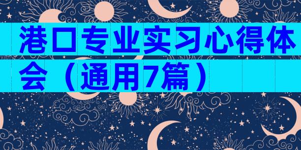 港口专业实习心得体会（通用7篇）