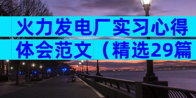 火力发电厂实习心得体会范文（精选29篇）
