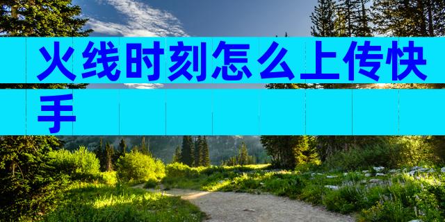 火线时刻怎么上传快手