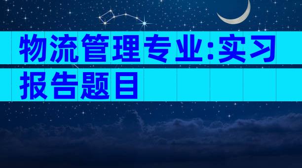 物流管理专业:实习报告题目