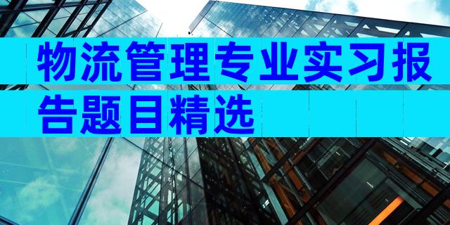物流管理专业实习报告题目精选
