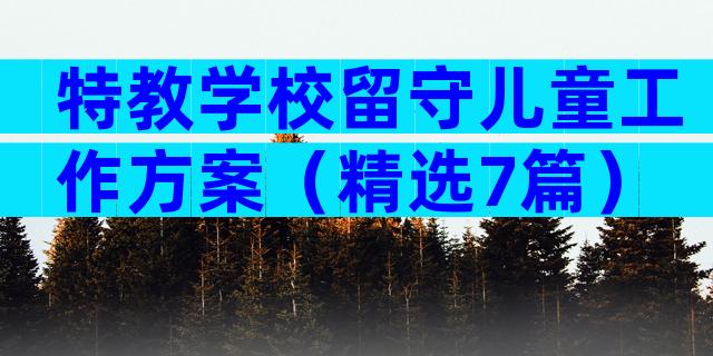 特教学校留守儿童工作方案（精选7篇）