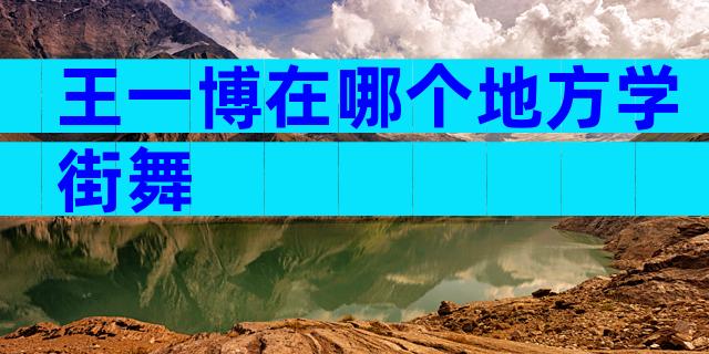王一博在哪个地方学街舞