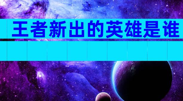 王者新出的英雄是谁