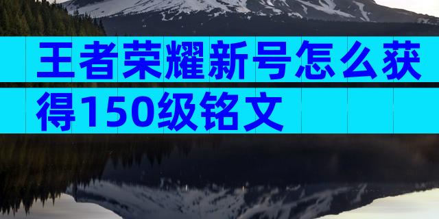 王者荣耀新号怎么获得150级铭文
