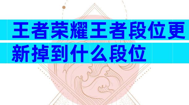 王者荣耀王者段位更新掉到什么段位