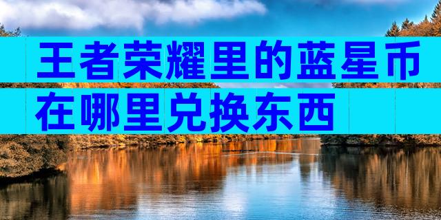 王者荣耀里的蓝星币在哪里兑换东西