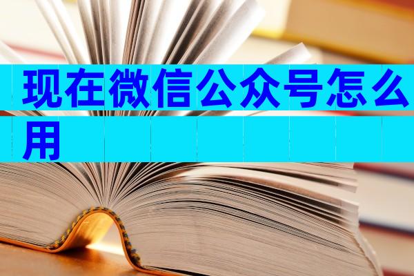 现在微信公众号怎么用