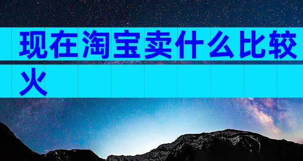 现在淘宝卖什么比较火
