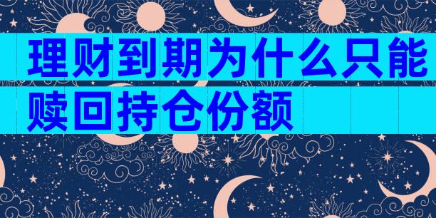 理财到期为什么只能赎回持仓份额