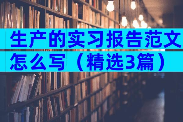 生产的实习报告范文怎么写（精选3篇）